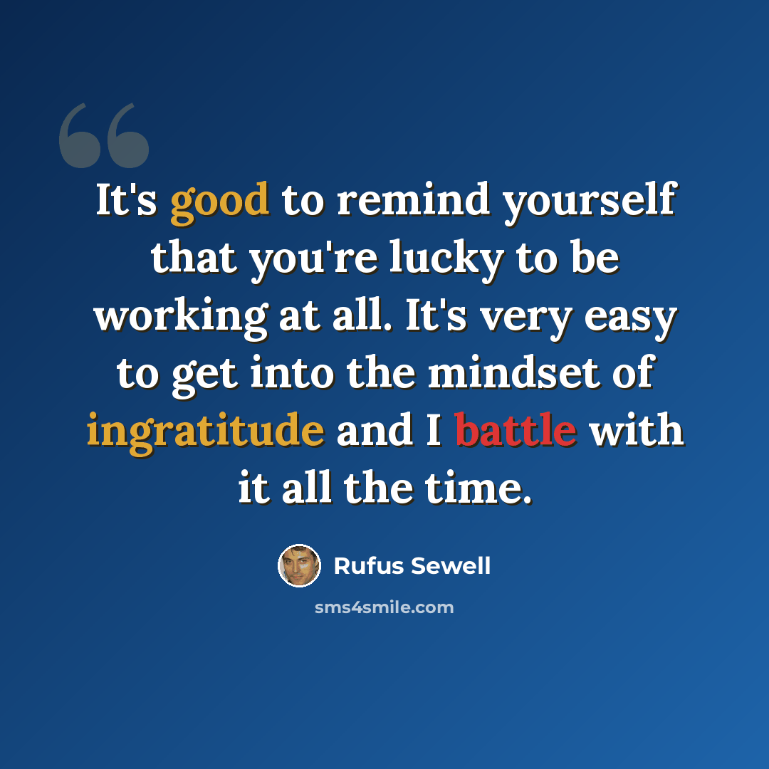 “It's good to remind yourself that you're lucky to be working at all. It's very easy to get into the mindset of ingratitude and I battle with it all the time.” quote by Rufus Sewell