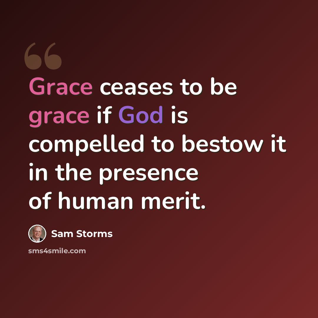 “Grace ceases to be grace if God is compelled to bestow it in the presence of human merit.” quote by Sam Storms