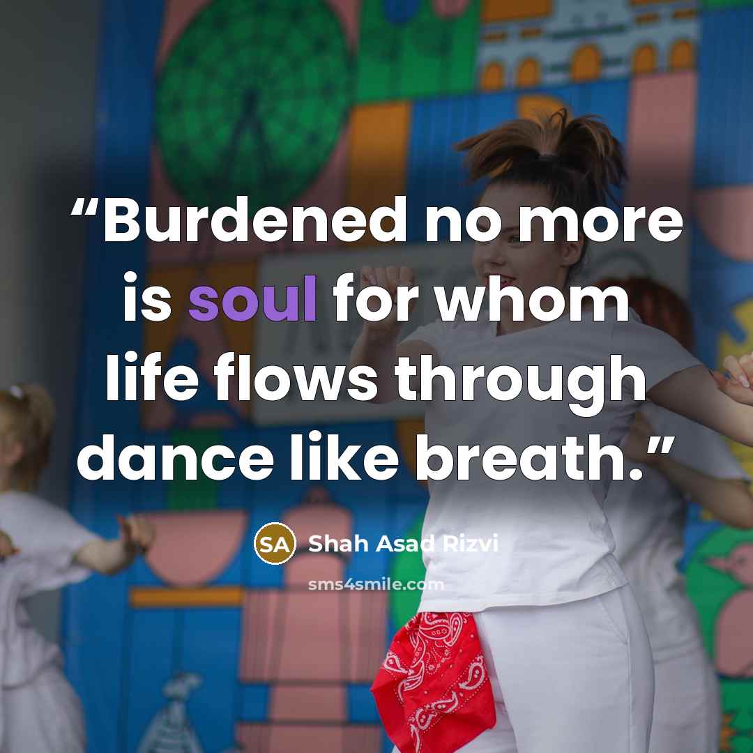 “Burdened no more is soul for whom life flows through dance like breath.” quote by Shah Asad Rizvi