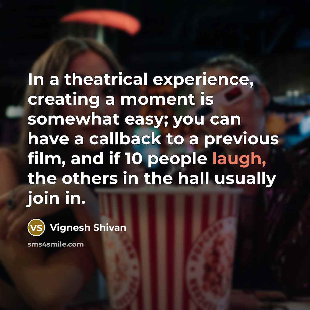 “In a theatrical experience, creating a moment is somewhat easy; you can have a callback to a previous film, and if 10 people laugh, the others in the hall usually join in.” quote by Vignesh Shivan