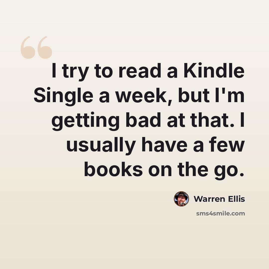 “I try to read a Kindle Single a week, but I'm getting bad at that. I usually have a few books on the go.” quote by Warren Ellis