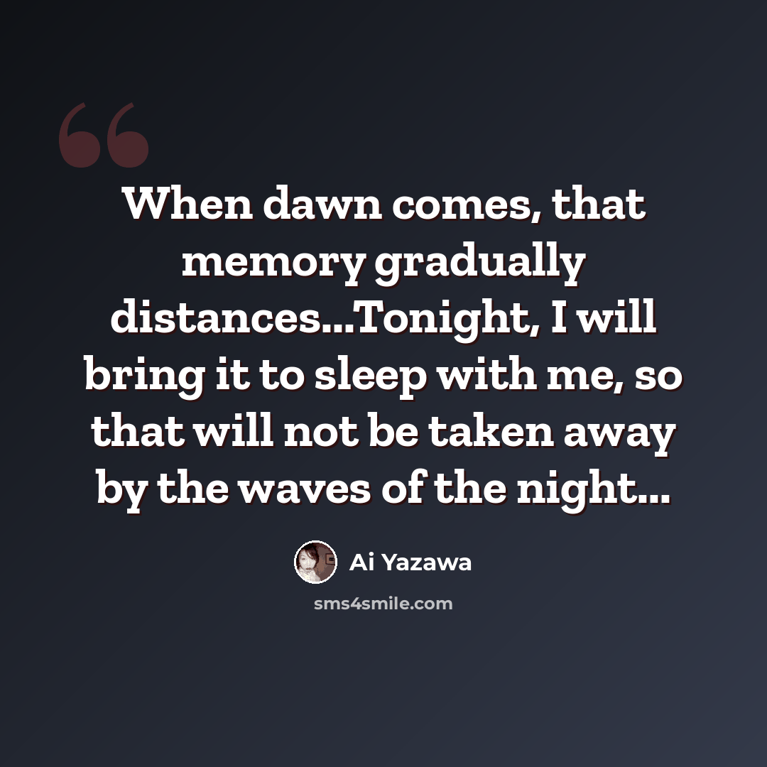 “When dawn comes, that memory gradually distances...Tonight, I will bring it to sleep with me, so that will not be taken away by the waves of the night...” quote by Ai Yazawa