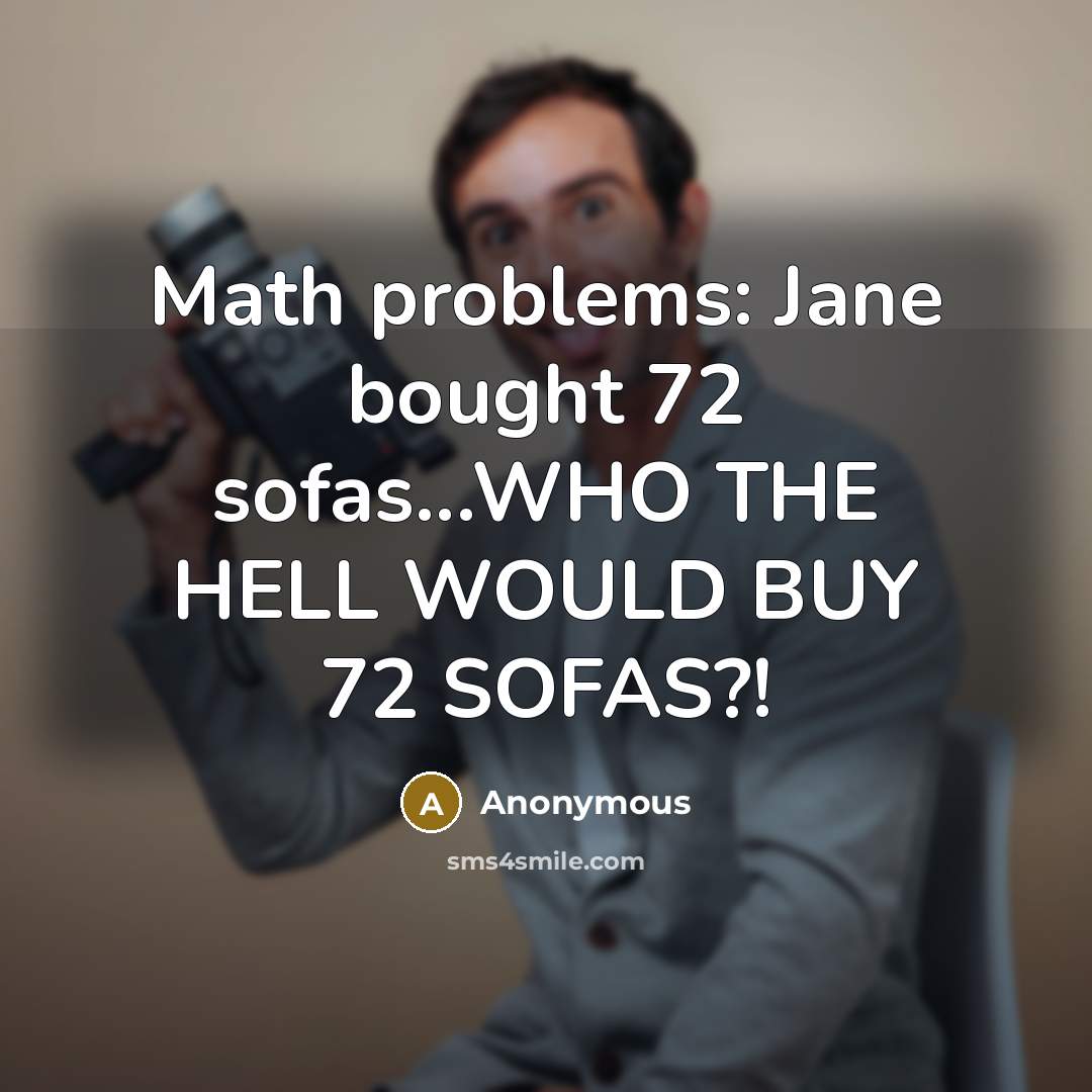 “Math problems: Jane bought 72 sofas...WHO THE HELL WOULD BUY 72 SOFAS?!” quote by Anonymous