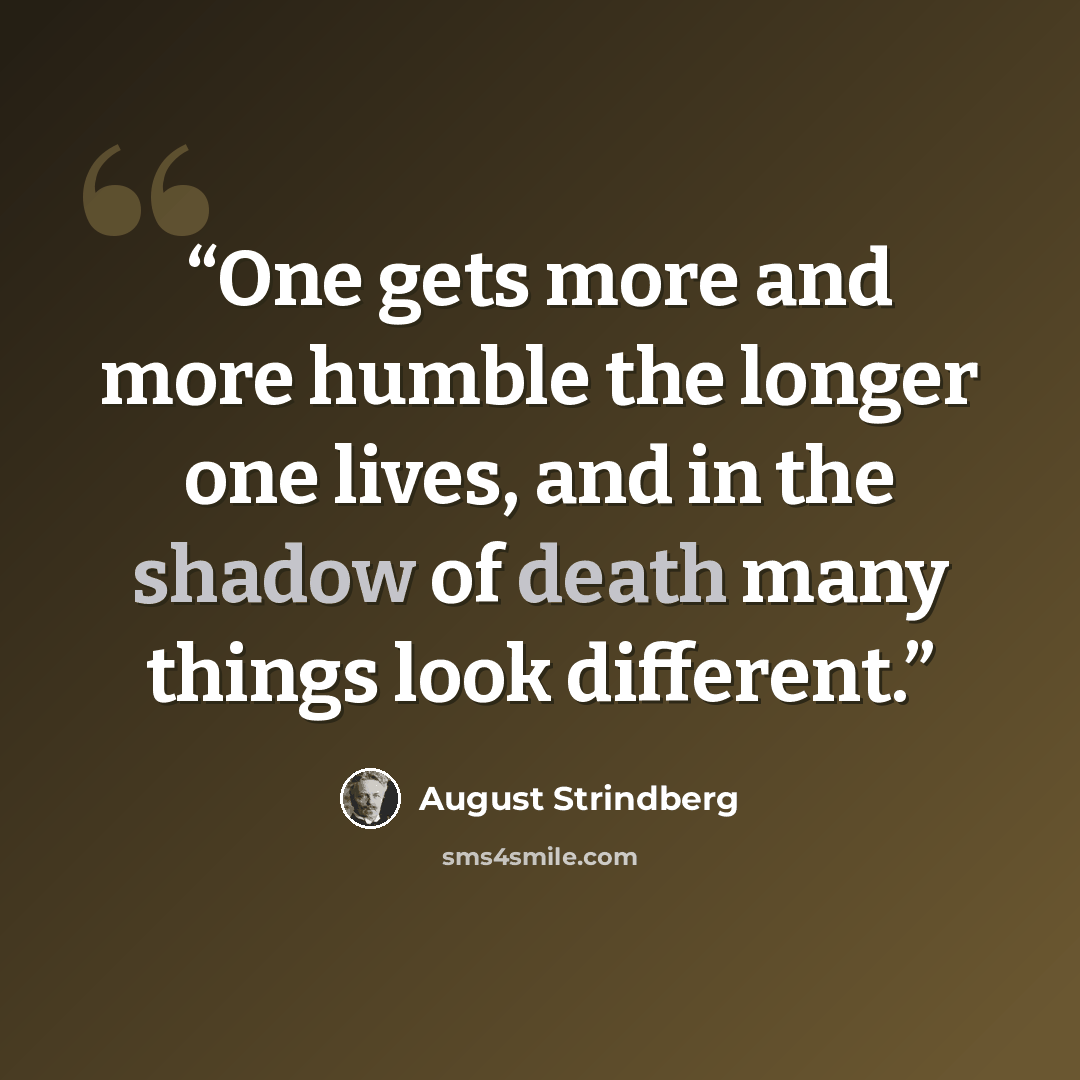 “One gets more and more humble the longer one lives, and in the shadow of death many things look different.” quote by August Strindberg