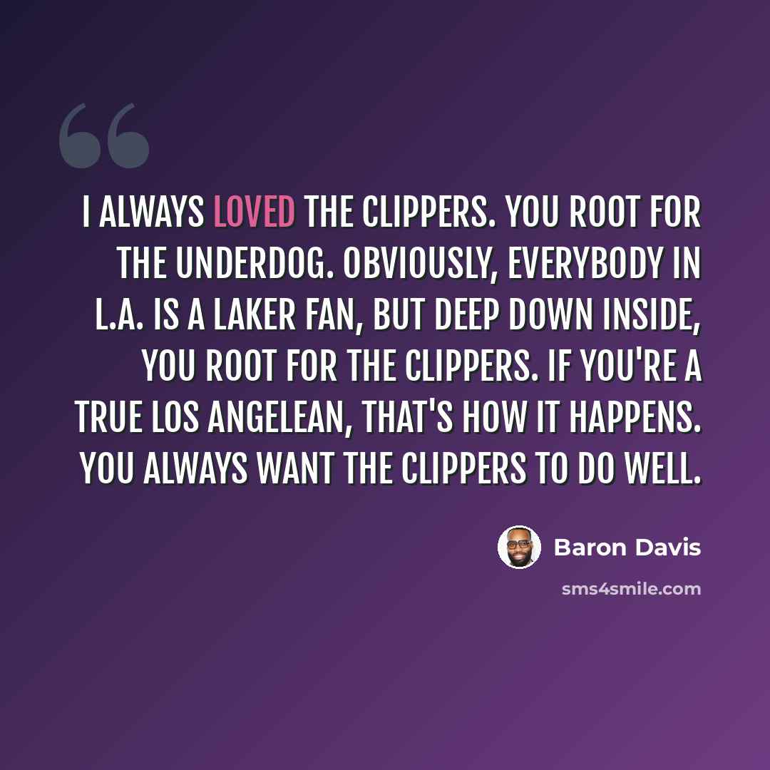 “I always loved the Clippers. You root for the underdog. Obviously, everybody in L.A. is a Laker fan, but deep down inside, you root for the Clippers. If you're a true Los Angelean, that's how it happens. You always want the Clippers to do well.” quote by Baron Davis