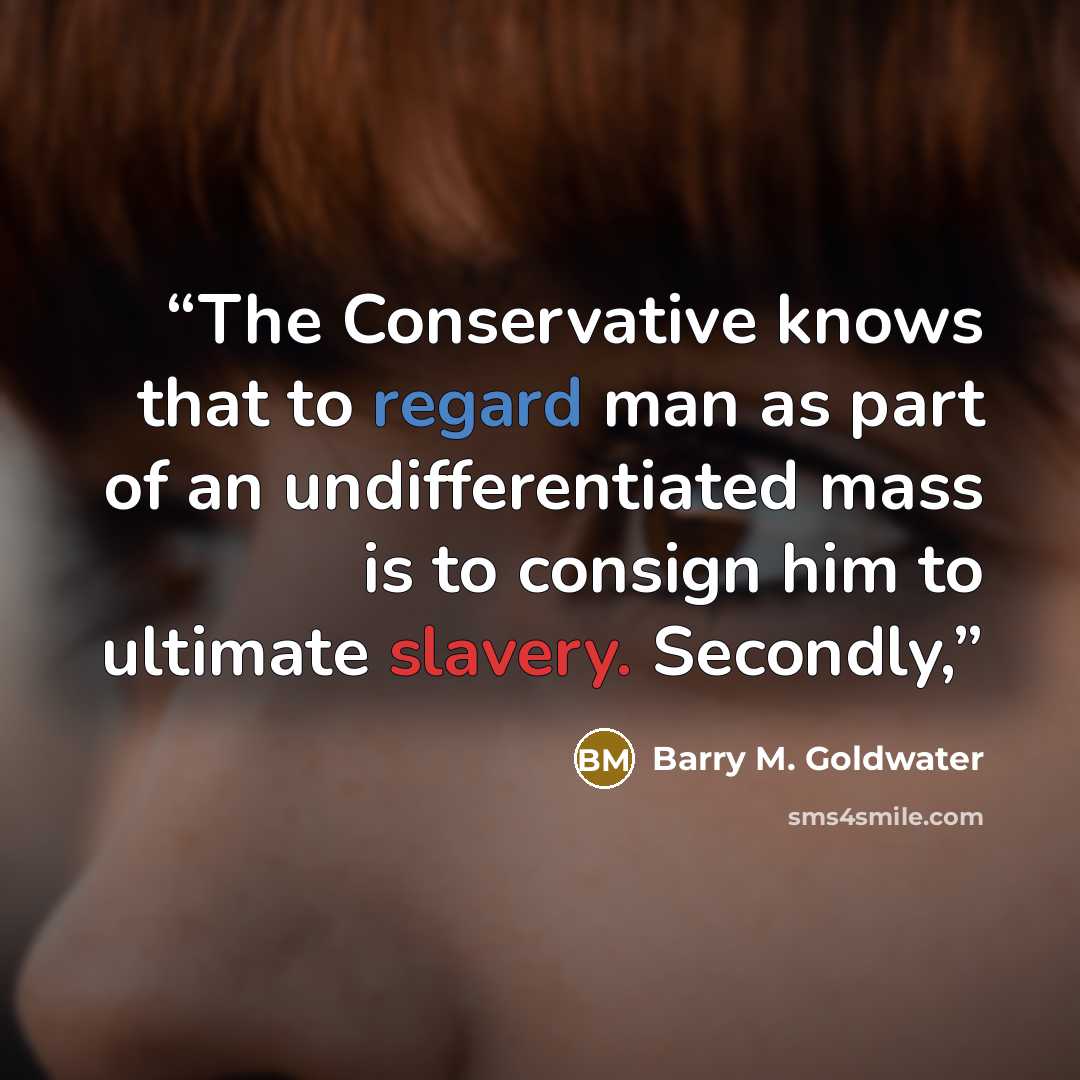 “The Conservative knows that to regard man as part of an undifferentiated mass is to consign him to ultimate slavery. Secondly,” quote by Barry M. Goldwater
