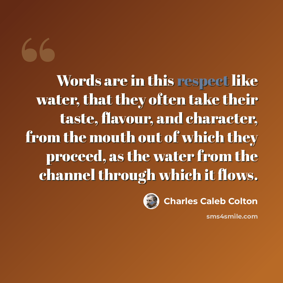 “Words are in this respect like water, that they often take their taste, flavour, and character, from the mouth out of which they proceed, as the water from the channel through which it flows.” quote by Charles Caleb Colton
