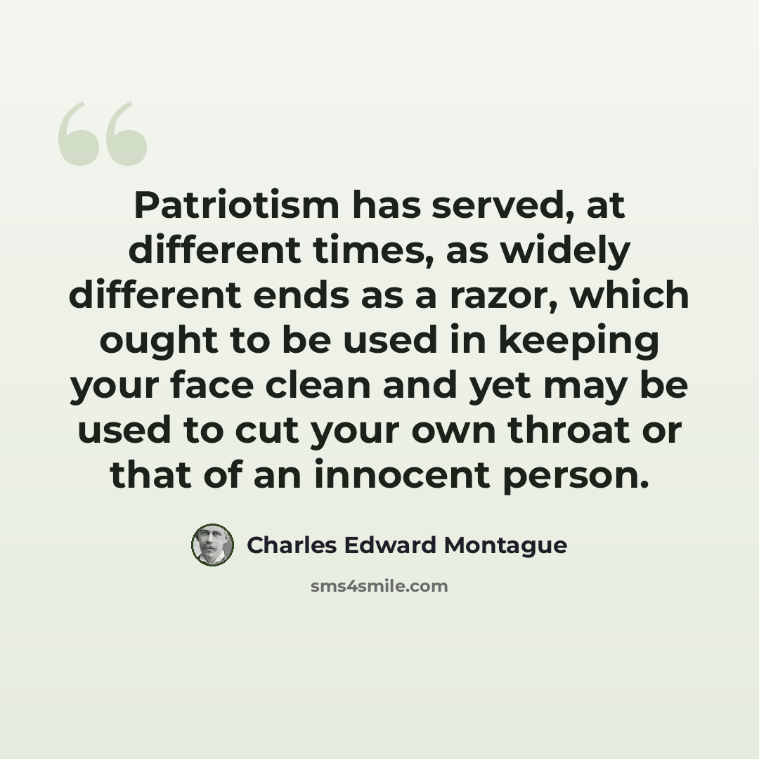 “Patriotism has served, at different times, as widely different ends as a razor, which ought to be used in keeping your face clean and yet may be used to cut your own throat or that of an innocent person.” quote by Charles Edward Montague