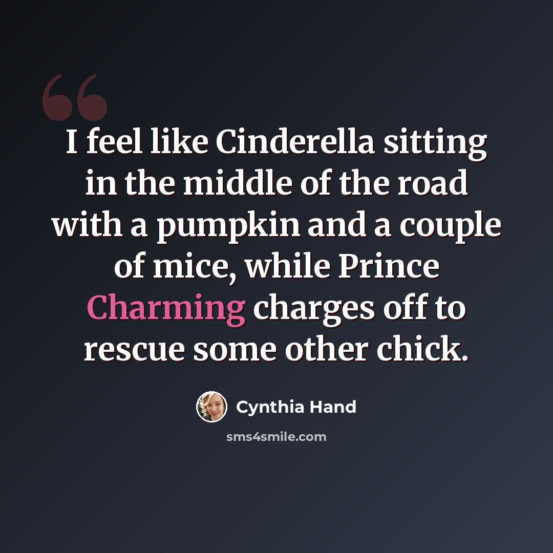 “I feel like Cinderella sitting in the middle of the road with a pumpkin and a couple of mice, while Prince Charming charges off to rescue some other chick.” quote by Cynthia Hand