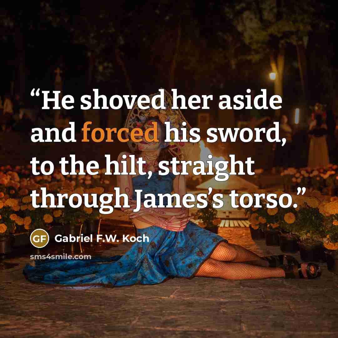 “He shoved her aside and forced his sword, to the hilt, straight through James’s torso.” quote by Gabriel F.W. Koch