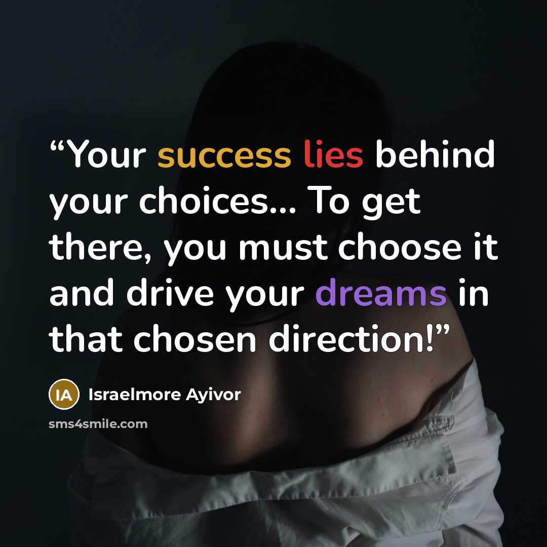 “Your success lies behind your choices... To get there, you must choose it and drive your dreams in that chosen direction!” quote by Israelmore Ayivor