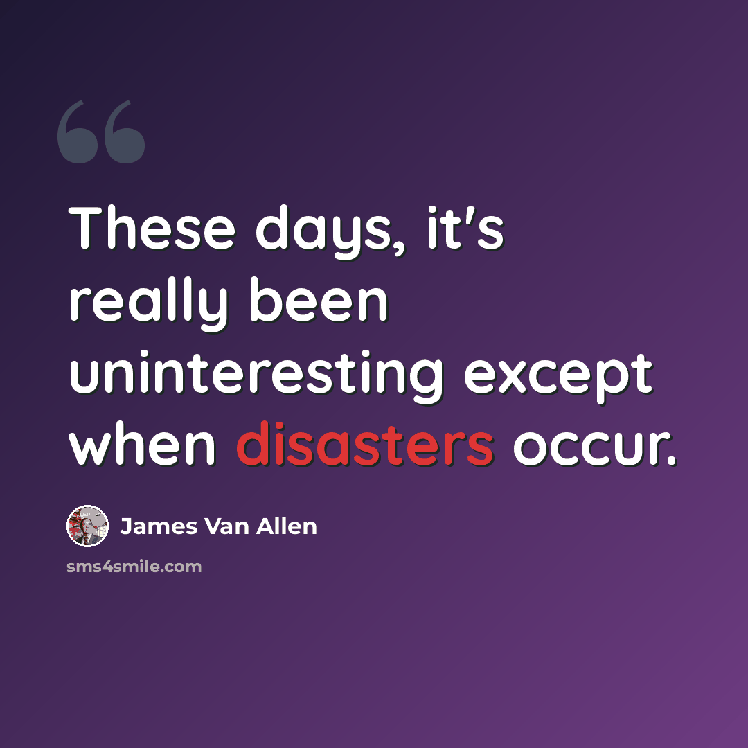 “These days, it's really been uninteresting except when disasters occur.” quote by James Van Allen