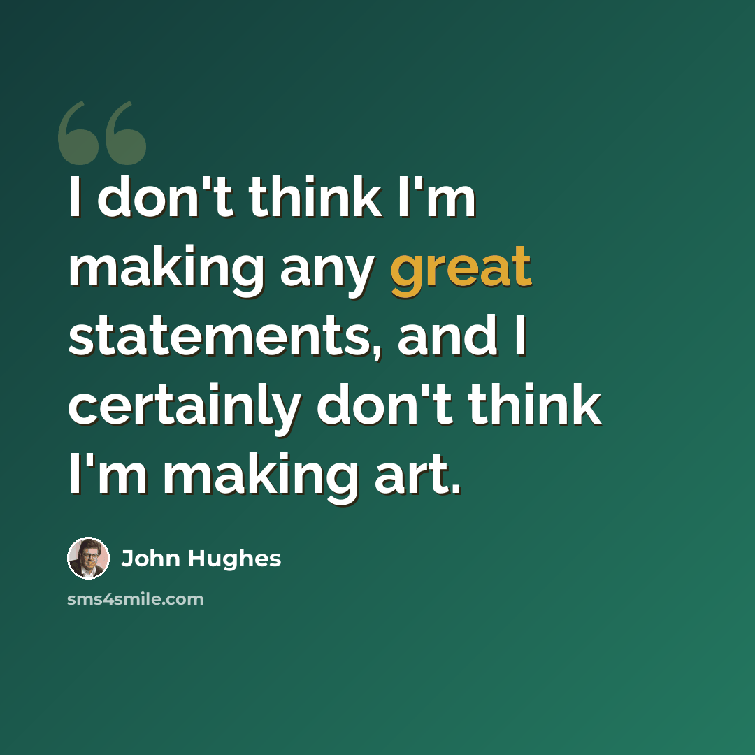“I don't think I'm making any great statements, and I certainly don't think I'm making art.” quote by John Hughes