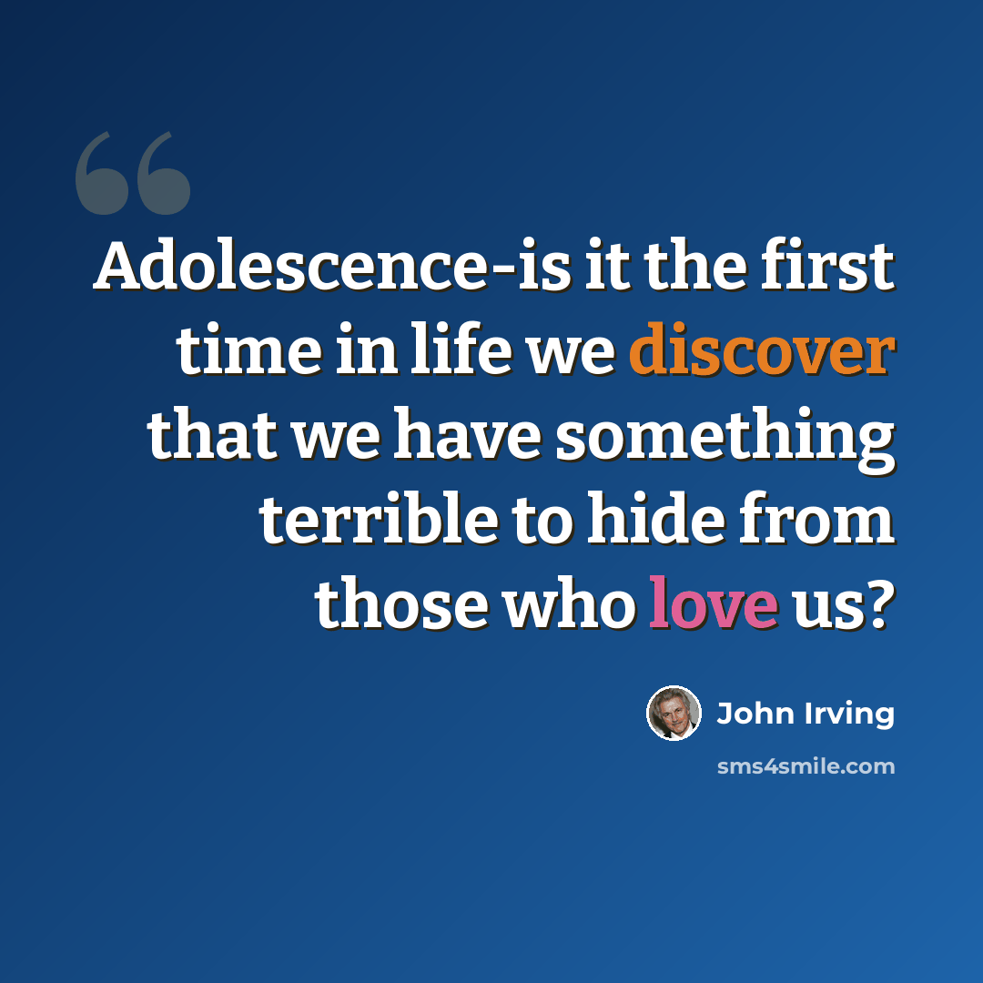 “Adolescence-is it the first time in life we discover that we have something terrible to hide from those who love us?” quote by John Irving