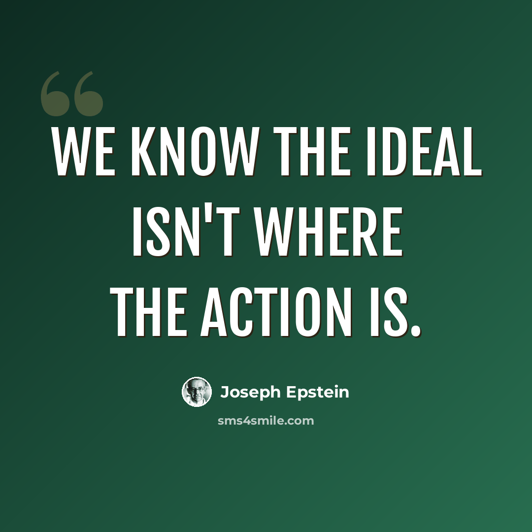 “We know the ideal isn't where the action is.” quote by Joseph Epstein