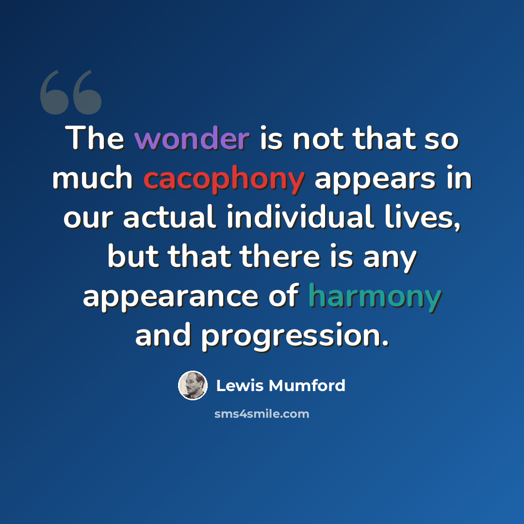 “The wonder is not that so much cacophony appears in our actual individual lives, but that there is any appearance of harmony and progression.” quote by Lewis Mumford