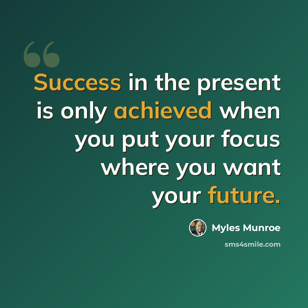 “Success in the present is only achieved when you put your focus where you want your future.” quote by Myles Munroe