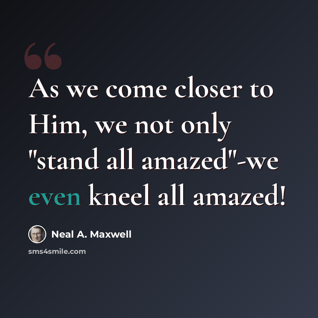 “As we come closer to Him, we not only "stand all amazed"-we even kneel all amazed!” quote by Neal A. Maxwell