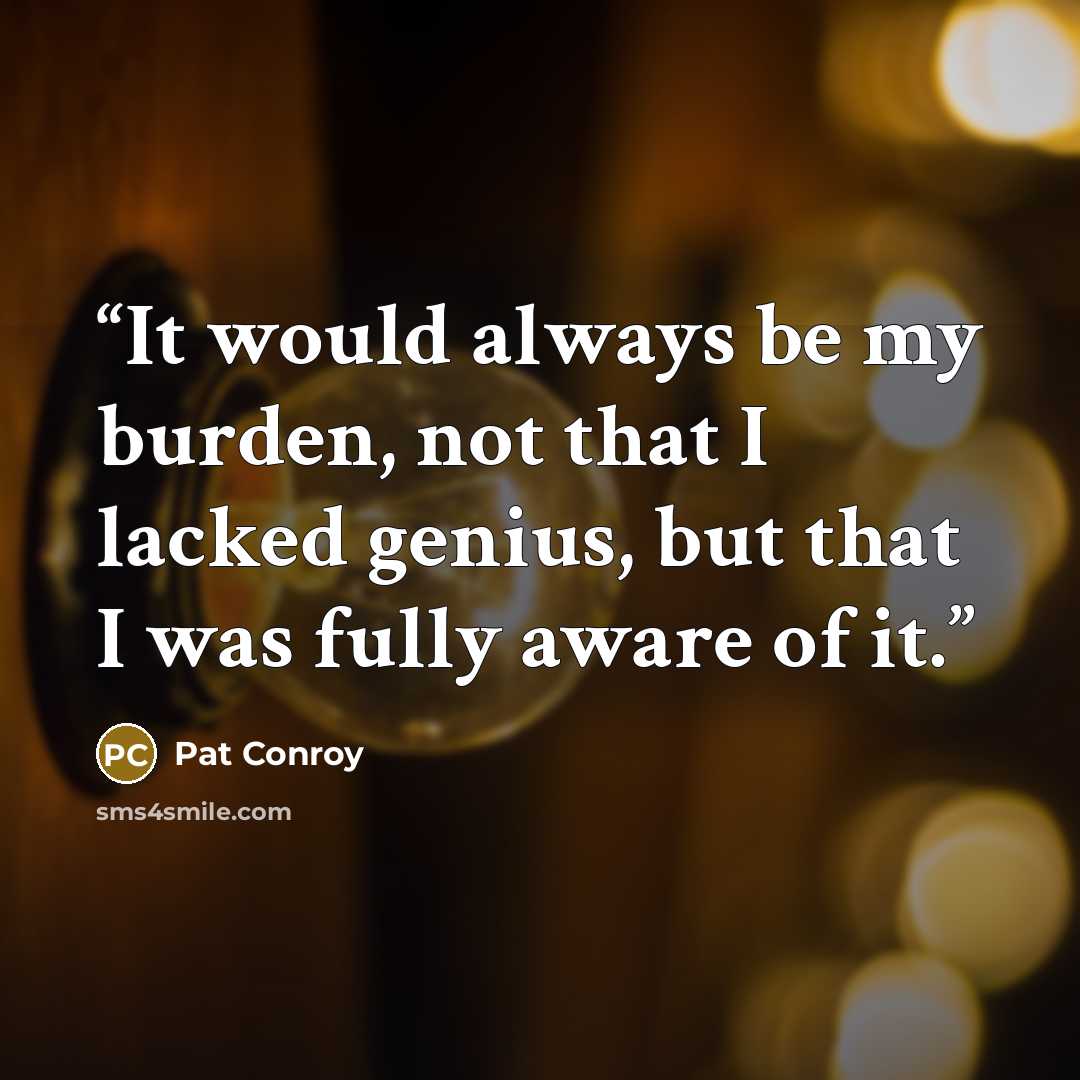 “It would always be my burden, not that I lacked genius, but that I was fully aware of it.” quote by Pat Conroy