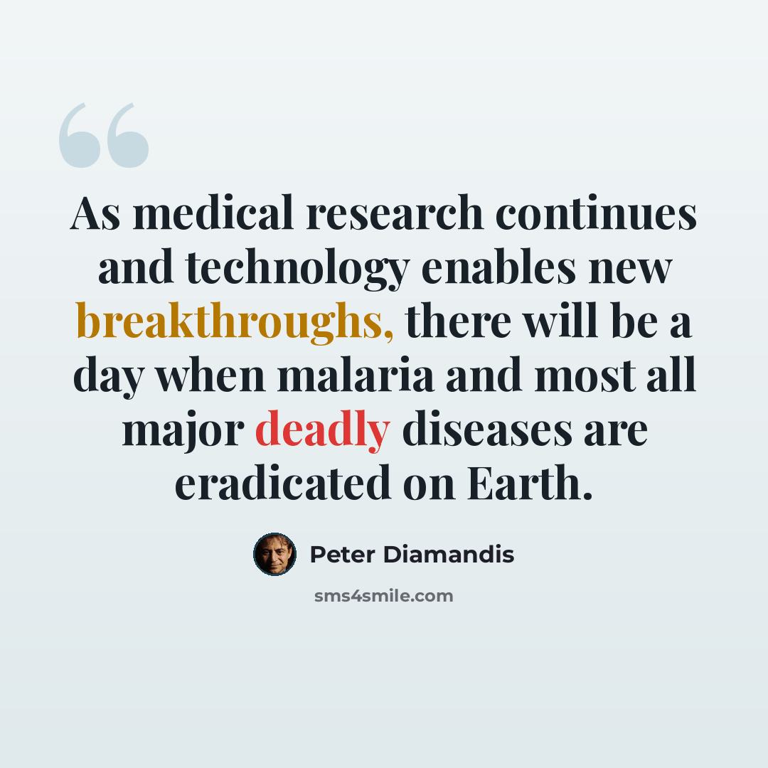 “As medical research continues and technology enables new breakthroughs, there will be a day when malaria and most all major deadly diseases are eradicated on Earth.” quote by Peter Diamandis
