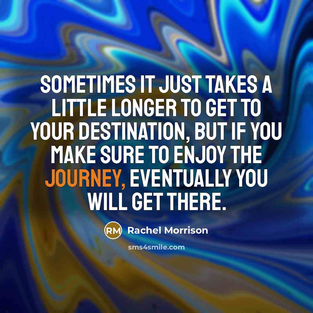 “Sometimes it just takes a little longer to get to your destination, but if you make sure to enjoy the journey, eventually you will get there.” quote by Rachel Morrison