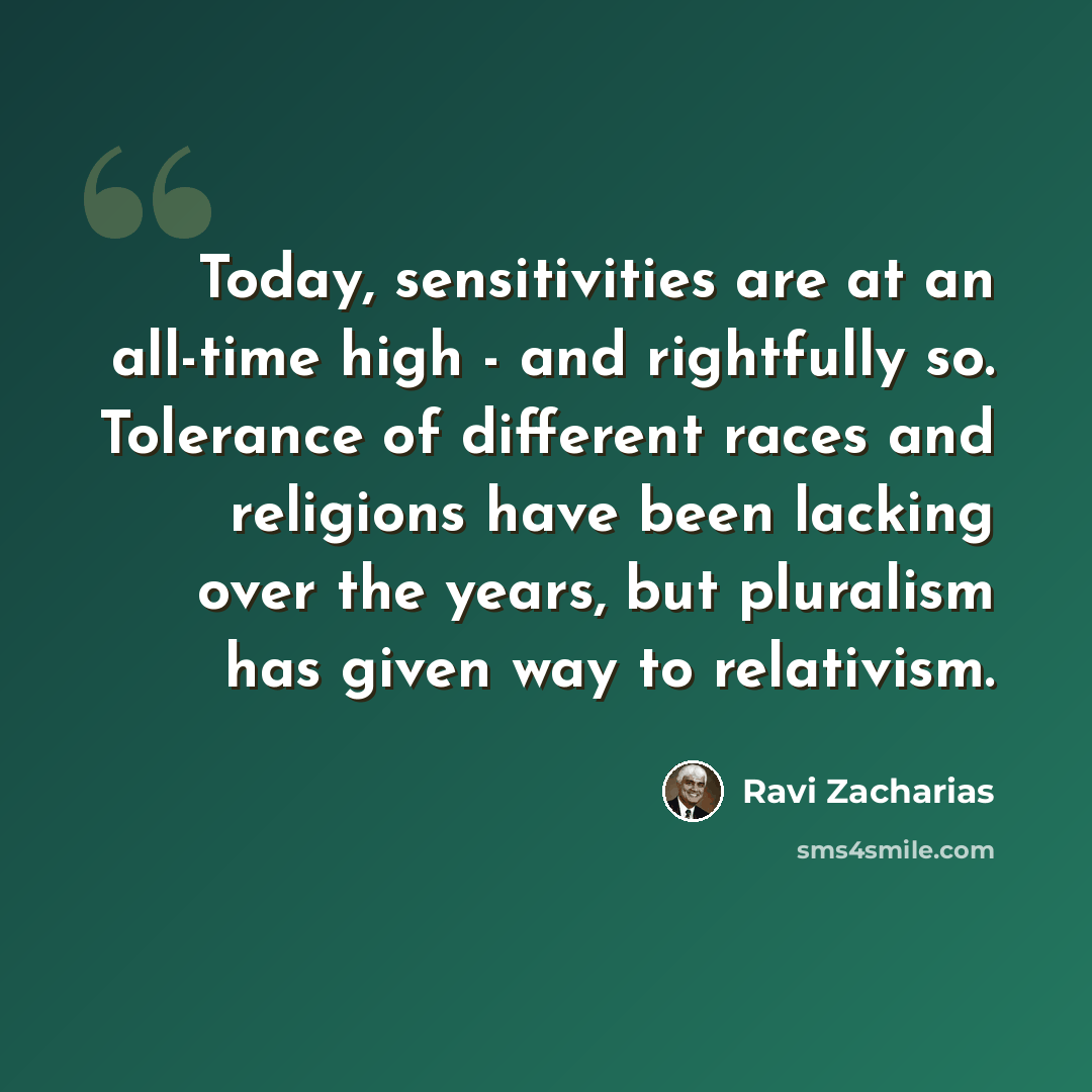 “Today, sensitivities are at an all-time high - and rightfully so. Tolerance of different races and religions have been lacking over the years, but pluralism has given way to relativism.” quote by Ravi Zacharias