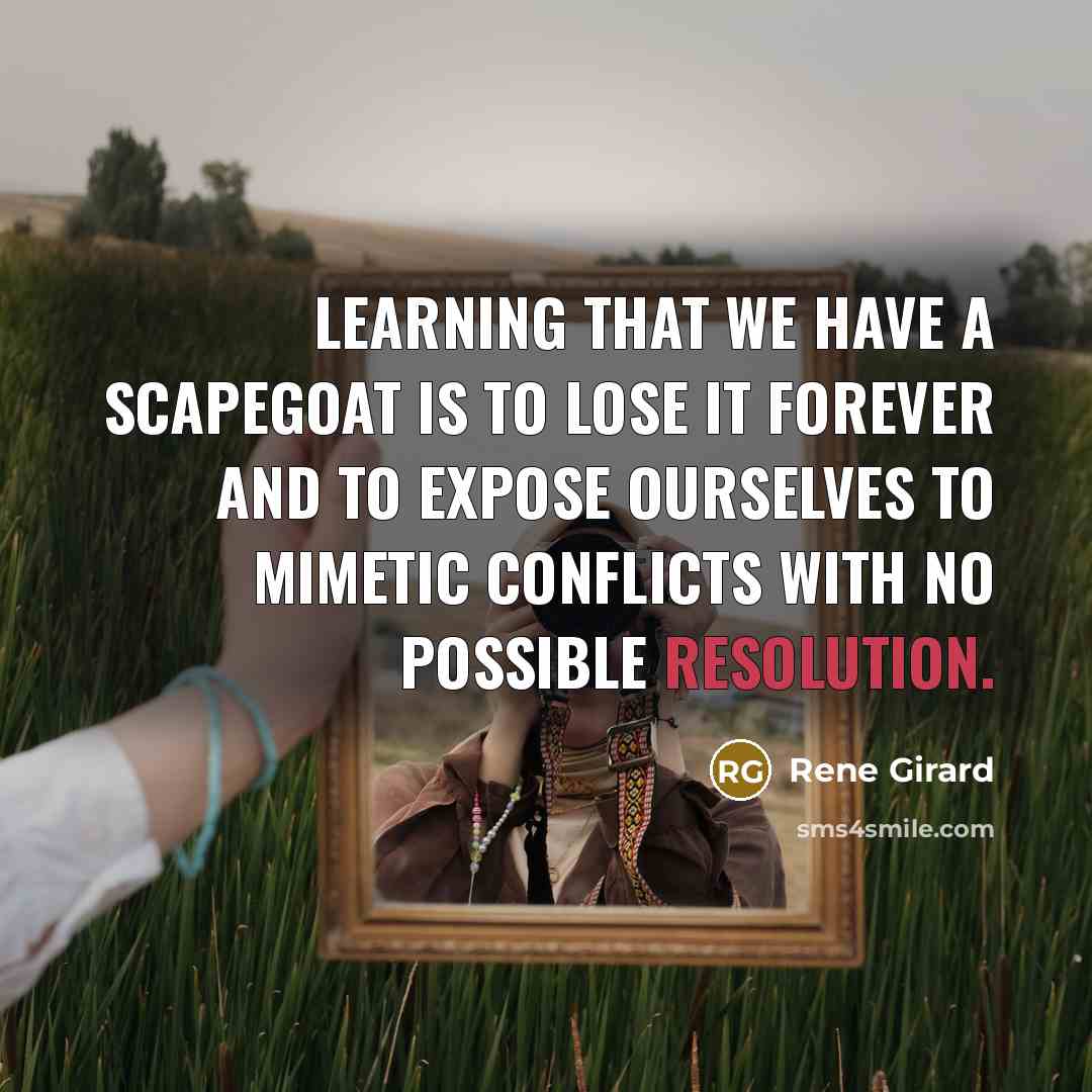 “Learning that we have a scapegoat is to lose it forever and to expose ourselves to mimetic conflicts with no possible resolution.” quote by Rene Girard