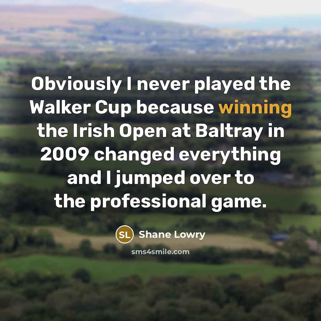 “Obviously I never played the Walker Cup because winning the Irish Open at Baltray in 2009 changed everything and I jumped over to the professional game.” quote by Shane Lowry