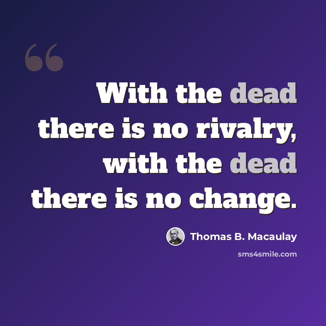 “With the dead there is no rivalry, with the dead there is no change.” quote by Thomas B. Macaulay