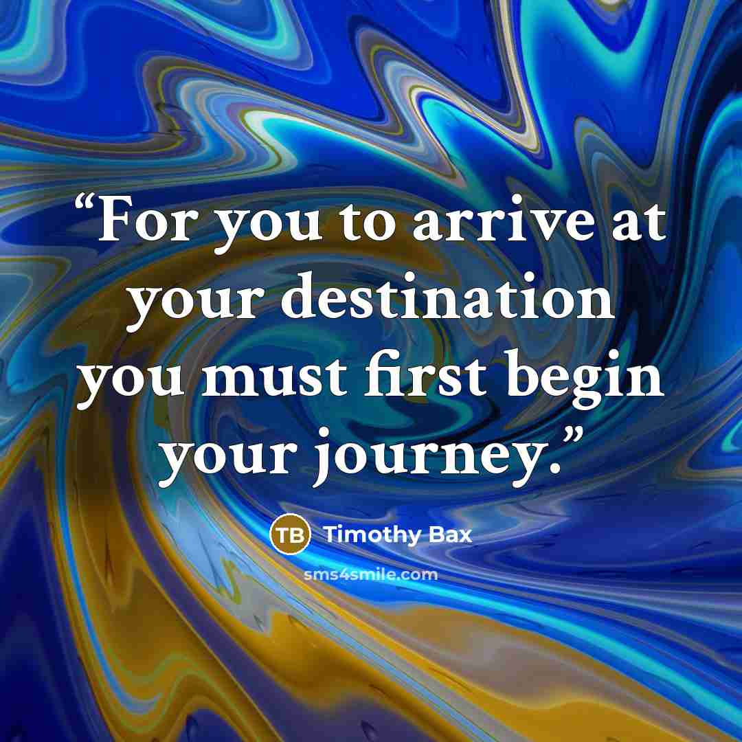 “For you to arrive at your destination you must first begin your journey.” quote by Timothy Bax