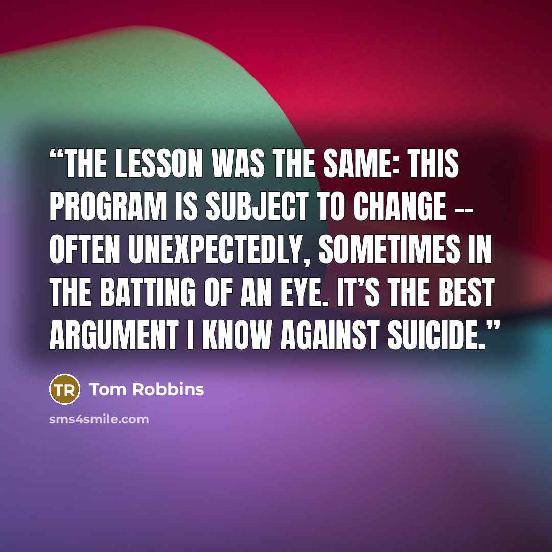 “The lesson was the same: This program is subject to change -- often unexpectedly, sometimes in the batting of an eye. It’s the best argument I know against suicide.” quote by Tom Robbins