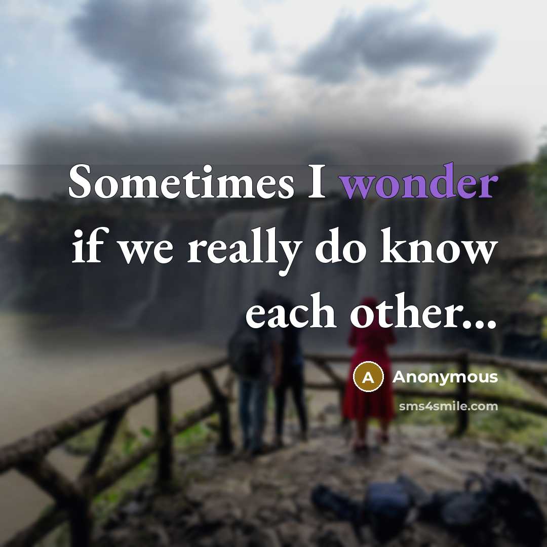 “Sometimes I wonder if we really do know each other...” quote by Anonymous