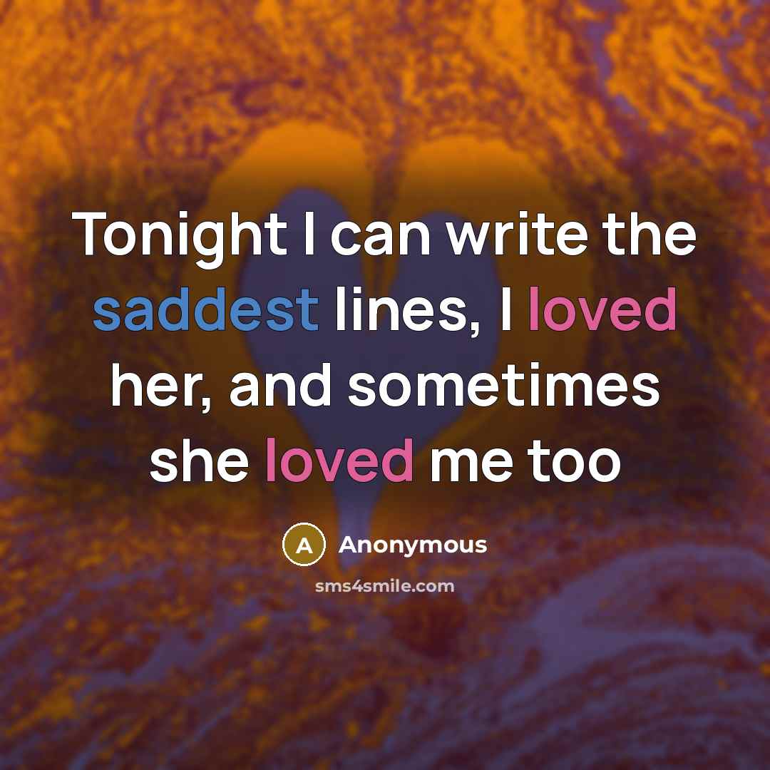 “Tonight I can write the saddest lines, I loved her, and sometimes she loved me too” quote by Anonymous