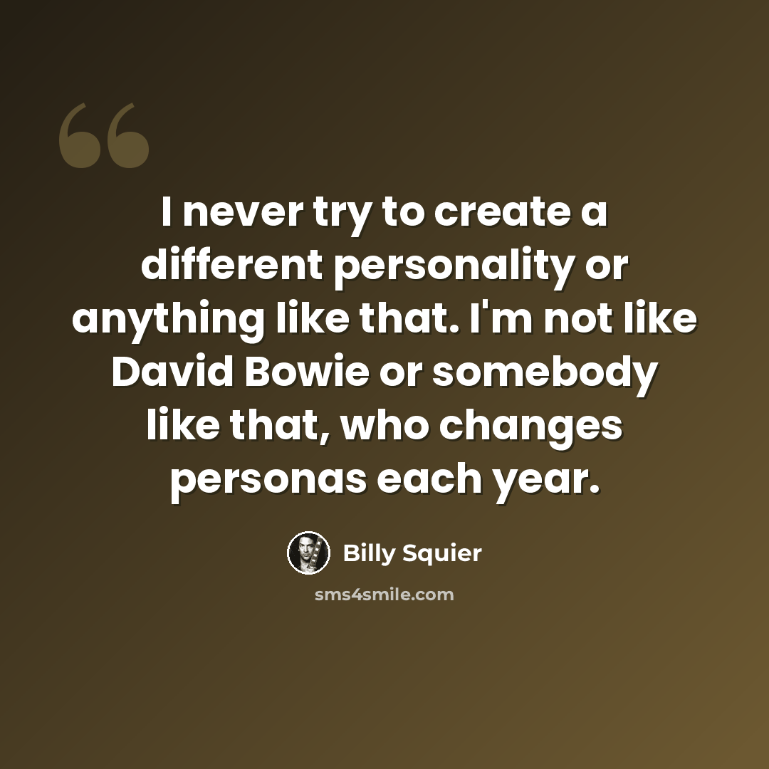 “I never try to create a different personality or anything like that. I'm not like David Bowie or somebody like that, who changes personas each year.” quote by Billy Squier