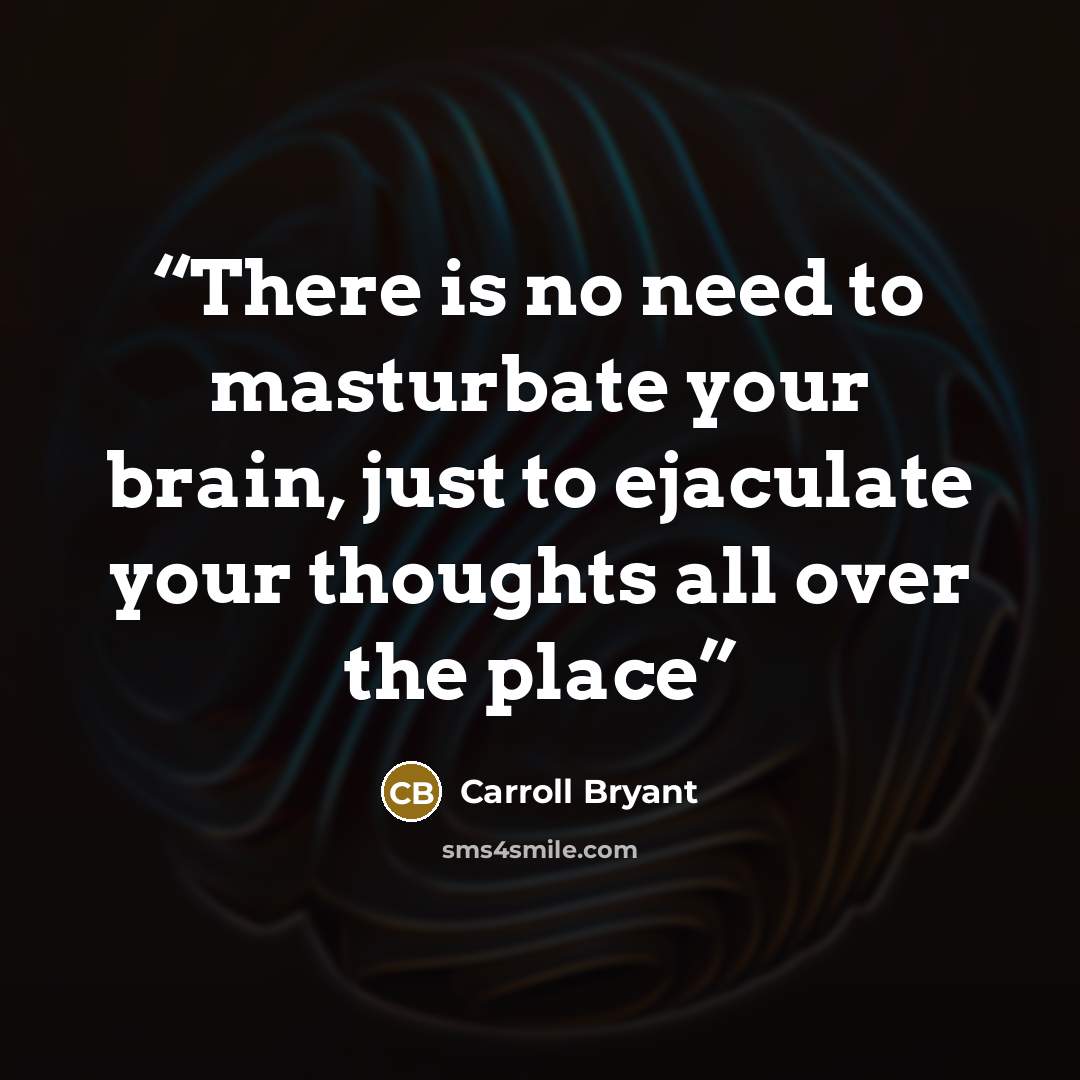 “There is no need to masturbate your brain, just to ejaculate your thoughts all over the place” quote by Carroll Bryant