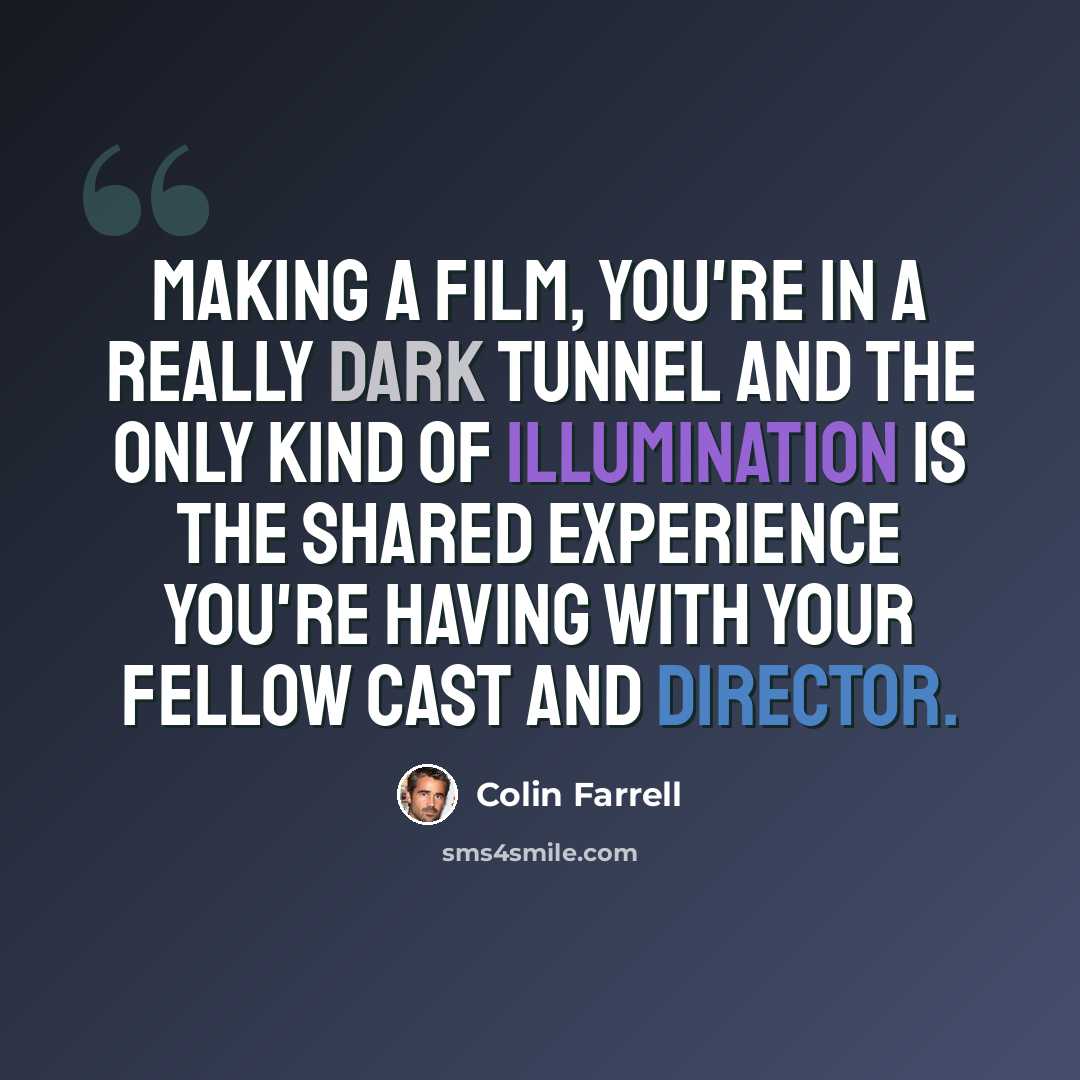 “Making a film, you're in a really dark tunnel and the only kind of illumination is the shared experience you're having with your fellow cast and director.” quote by Colin Farrell