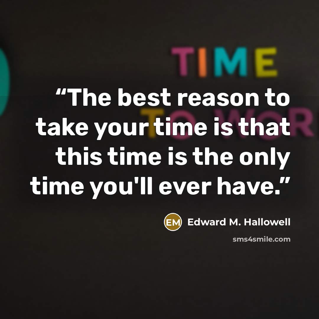 “The best reason to take your time is that this time is the only time you'll ever have.” quote by Edward M. Hallowell