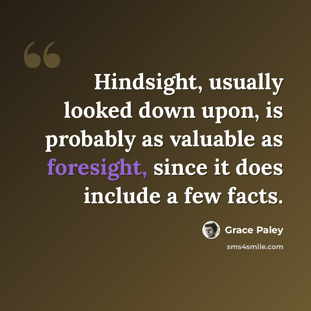 “Hindsight, usually looked down upon, is probably as valuable as foresight, since it does include a few facts.” quote by Grace Paley