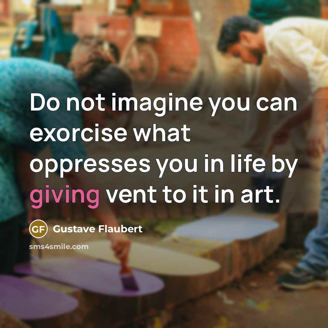 “Do not imagine you can exorcise what oppresses you in life by giving vent to it in art.” quote by Gustave Flaubert