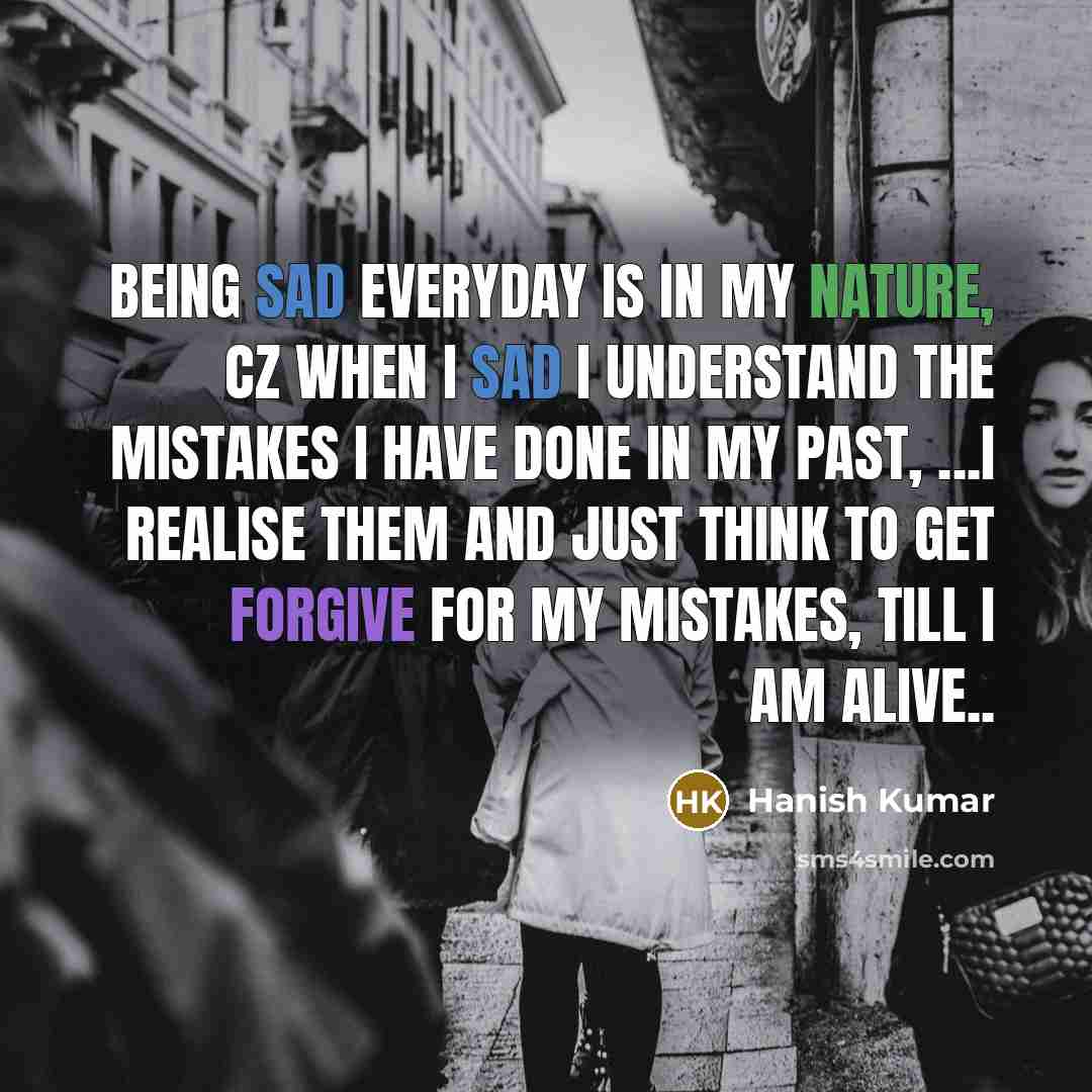“Being sad everyday is in my nature, cz when I sad I understand the mistakes I have done in my past, ...i realise them and just think to get forgive for my mistakes, till I am alive..” quote by Hanish Kumar