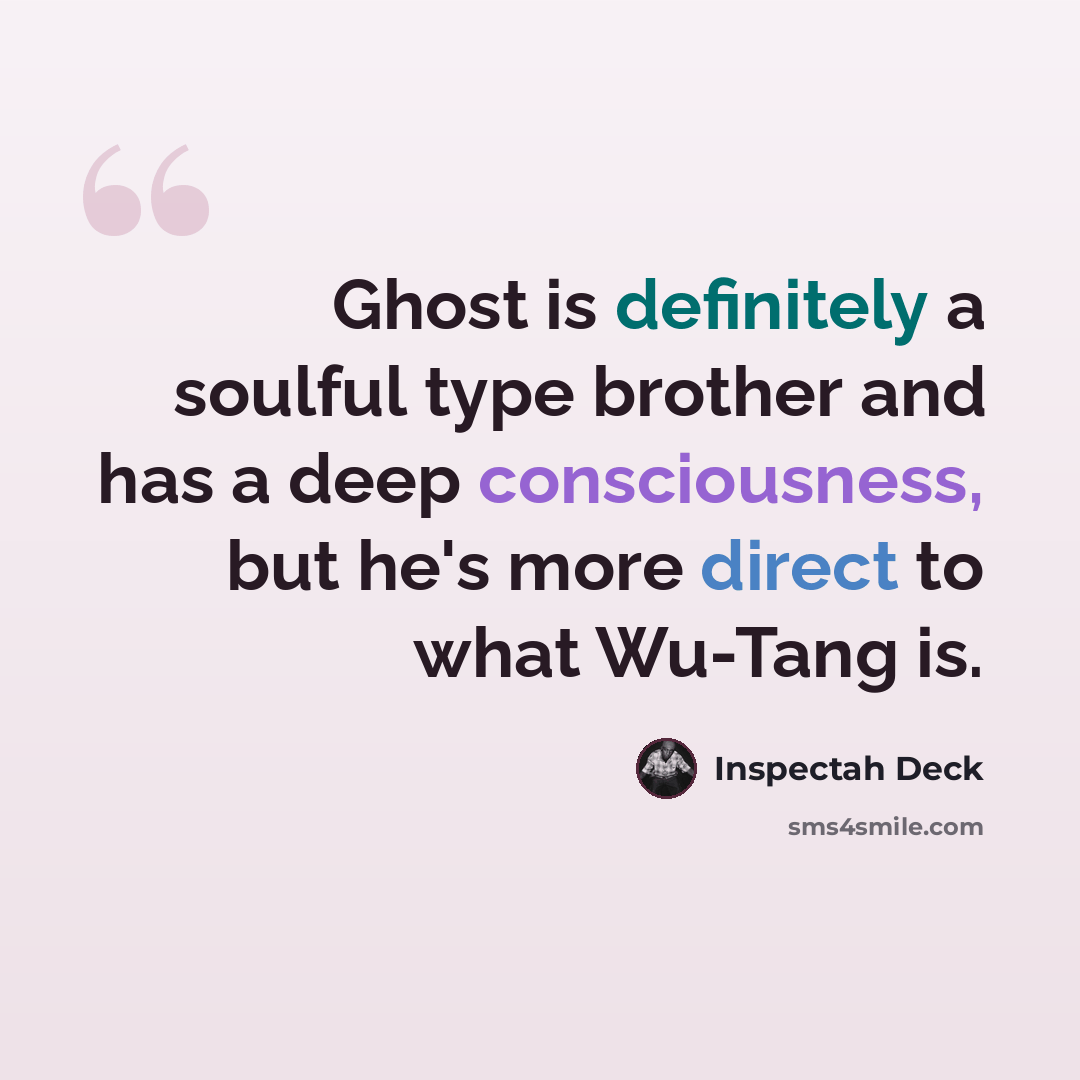“Ghost is definitely a soulful type brother and has a deep consciousness, but he's more direct to what Wu-Tang is.” quote by Inspectah Deck
