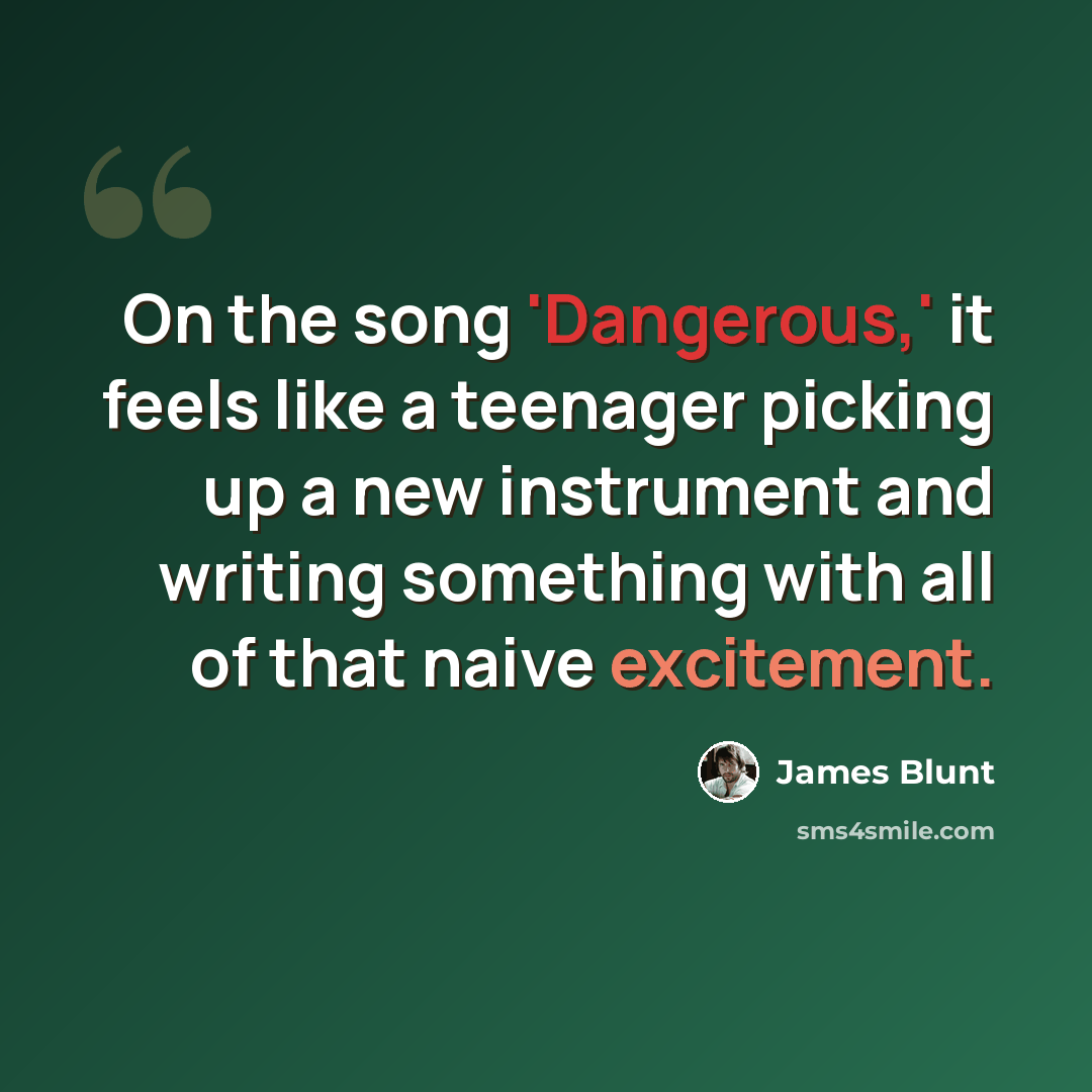 “On the song 'Dangerous,' it feels like a teenager picking up a new instrument and writing something with all of that naive excitement.” quote by James Blunt