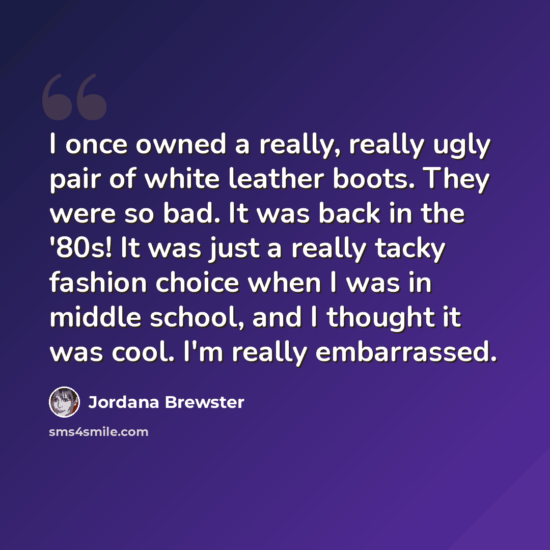 “I once owned a really, really ugly pair of white leather boots. They were so bad. It was back in the '80s! It was just a really tacky fashion choice when I was in middle school, and I thought it was cool. I'm really embarrassed.” quote by Jordana Brewster
