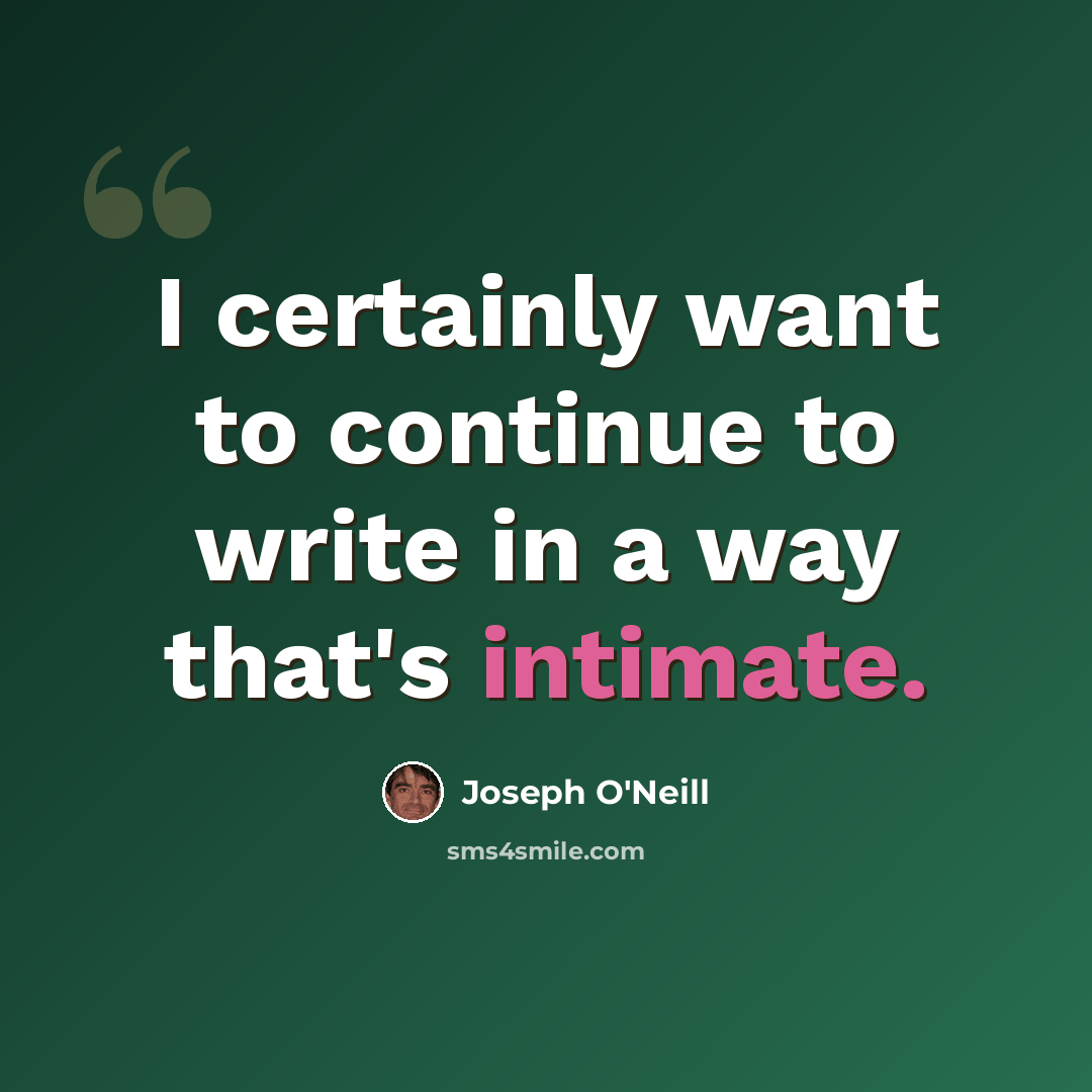 “I certainly want to continue to write in a way that's intimate.” quote by Joseph O'Neill