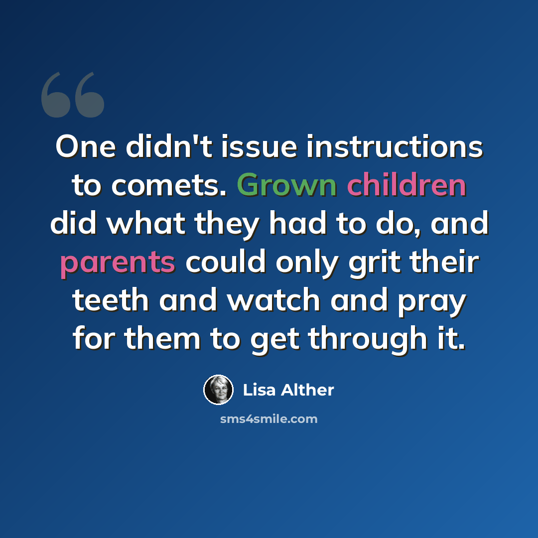 “One didn't issue instructions to comets. Grown children did what they had to do, and parents could only grit their teeth and watch and pray for them to get through it.” quote by Lisa Alther