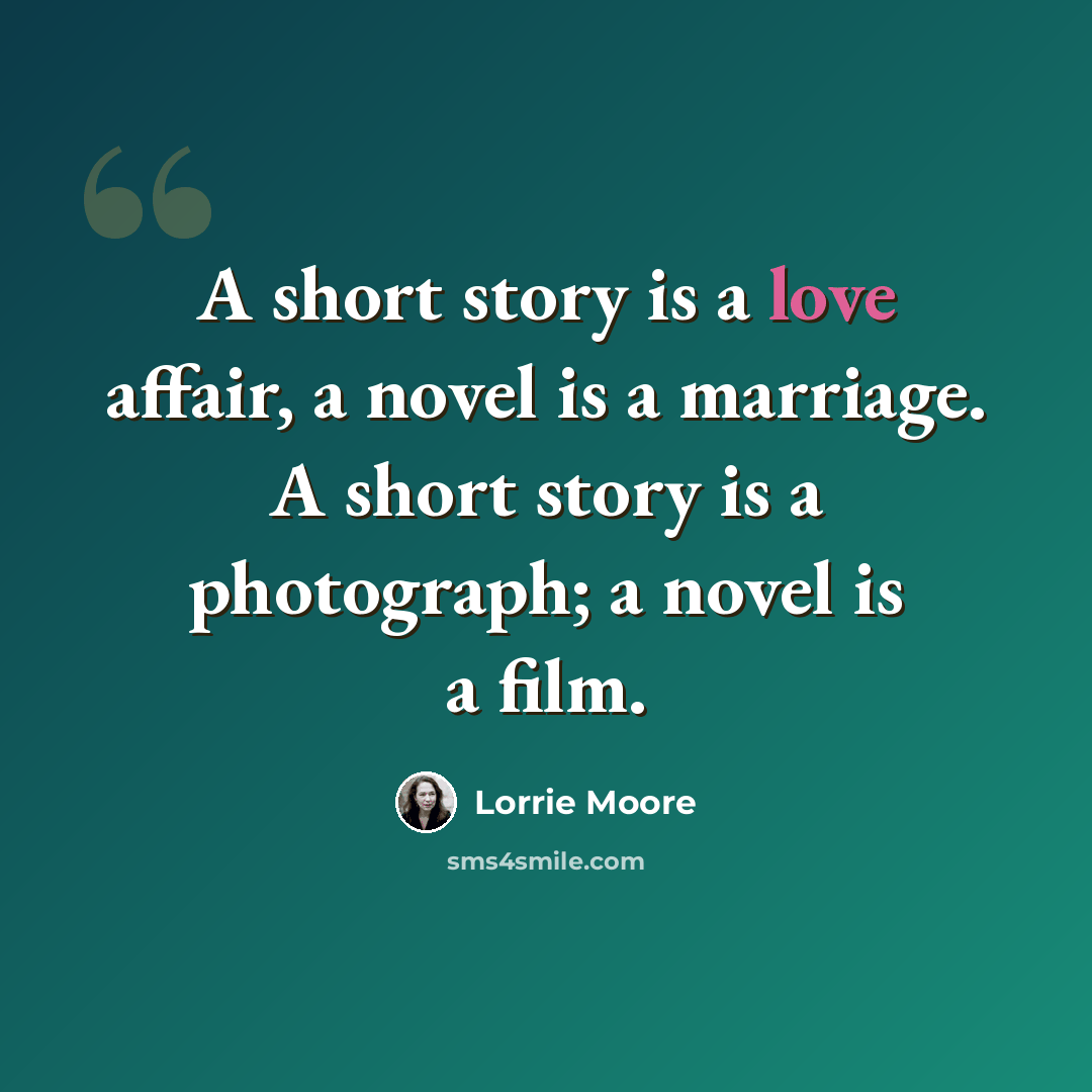 “A short story is a love affair, a novel is a marriage. A short story is a photograph; a novel is a film.” quote by Lorrie Moore