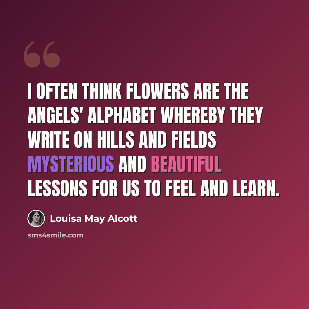 “I often think flowers are the angels' alphabet whereby they write on hills and fields mysterious and beautiful lessons for us to feel and learn.” quote by Louisa May Alcott