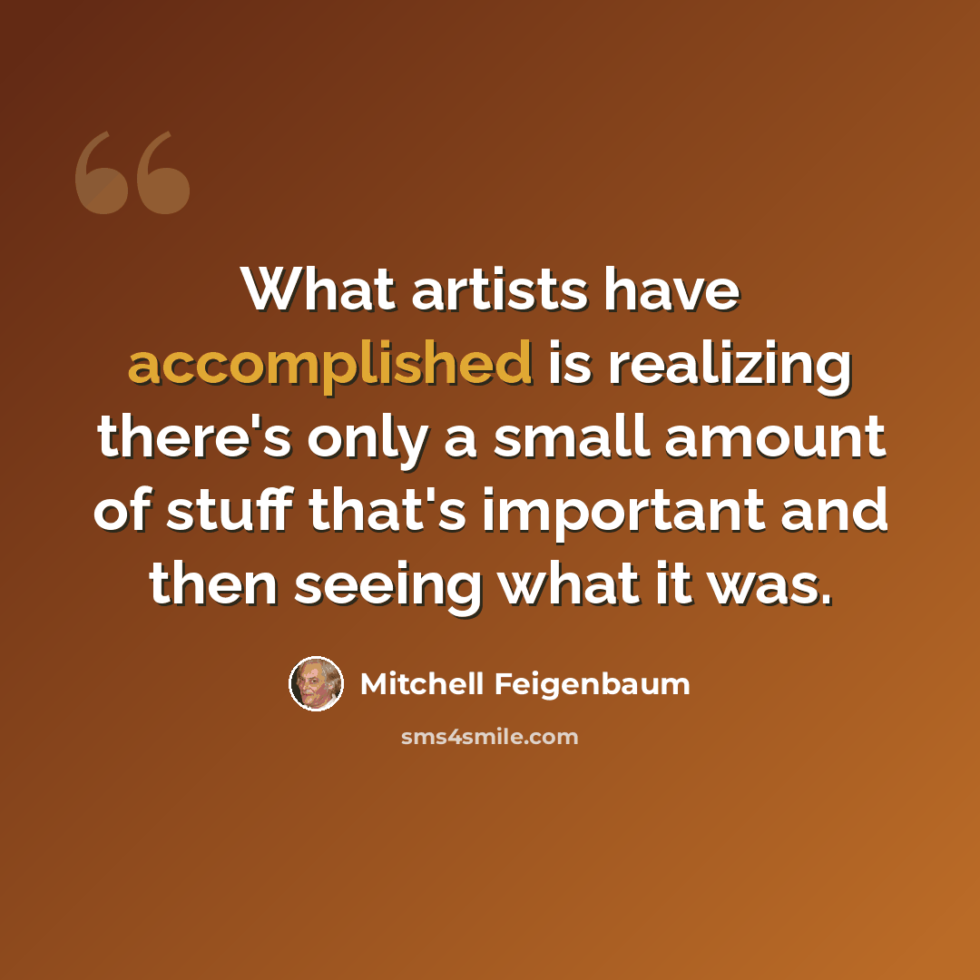 “What artists have accomplished is realizing there's only a small amount of stuff that's important and then seeing what it was.” quote by Mitchell Feigenbaum