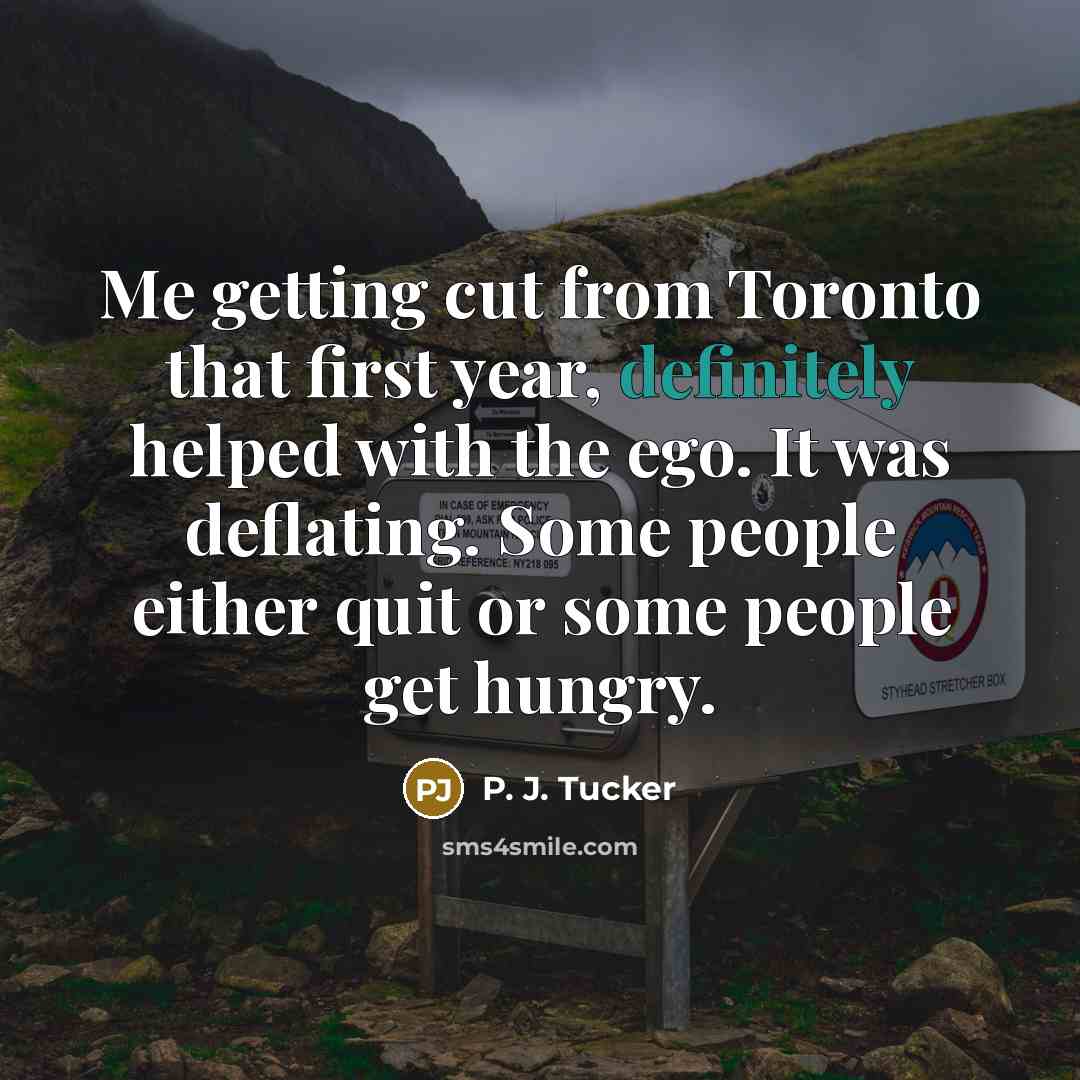 “Me getting cut from Toronto that first year, definitely helped with the ego. It was deflating. Some people either quit or some people get hungry.” quote by P. J. Tucker