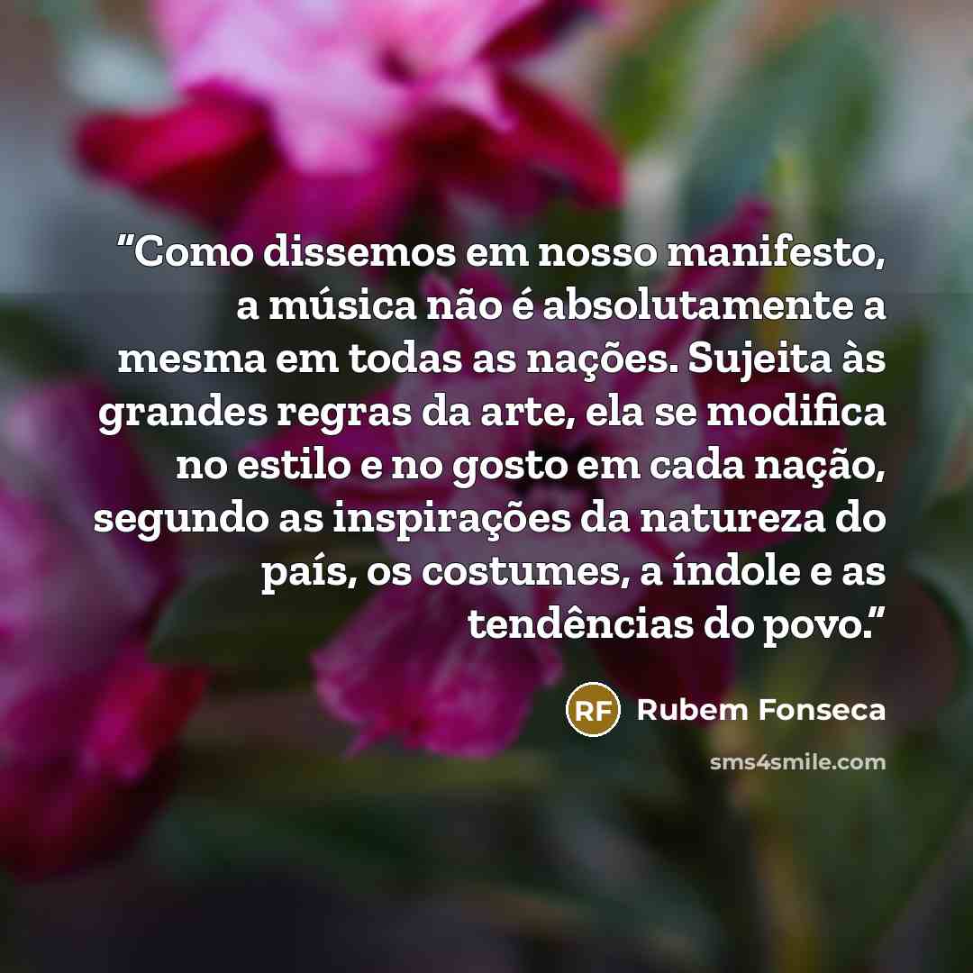 “Como dissemos em nosso manifesto, a música não é absolutamente a mesma em todas as nações. Sujeita às grandes regras da arte, ela se modifica no estilo e no gosto em cada nação, segundo as inspirações da natureza do país, os costumes, a índole e as tendências do povo.” quote by Rubem Fonseca